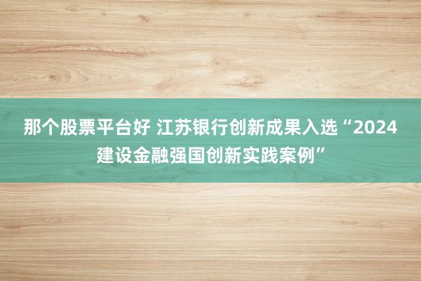 那个股票平台好 江苏银行创新成果入选“2024建设金融强国创新实践案例”