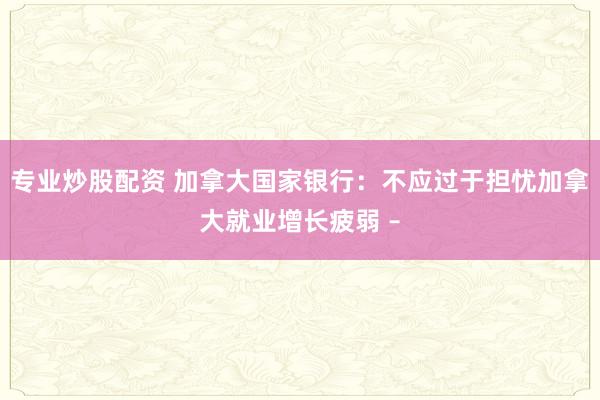 专业炒股配资 加拿大国家银行：不应过于担忧加拿大就业增长疲弱 –