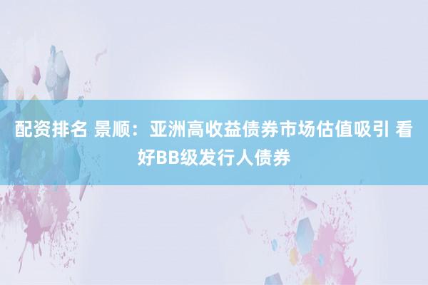 配资排名 景顺：亚洲高收益债券市场估值吸引 看好BB级发行人债券