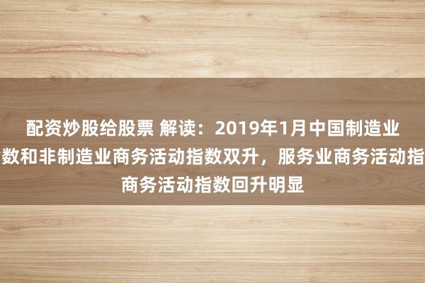 配资炒股给股票 解读：2019年1月中国制造业采购经理指数和非制造业商务活动指数双升，服务业商务活动指数回升明显