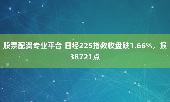 股票配资专业平台 日经225指数收盘跌1.66%，报38721点