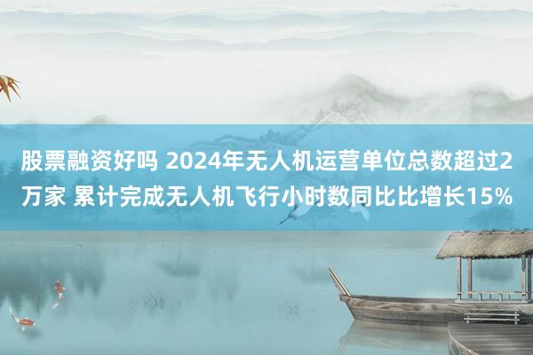 股票融资好吗 2024年无人机运营单位总数超过2万家 累计完成无人机飞行小时数同比比增长15%