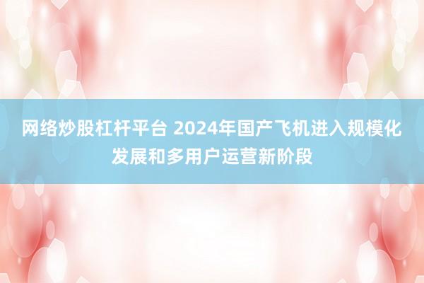 网络炒股杠杆平台 2024年国产飞机进入规模化发展和多用户运营新阶段