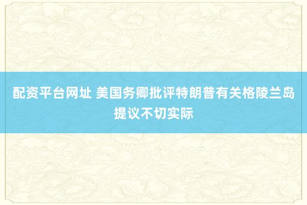 配资平台网址 美国务卿批评特朗普有关格陵兰岛提议不切实际