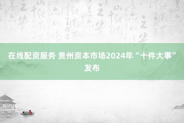 在线配资服务 贵州资本市场2024年“十件大事”发布