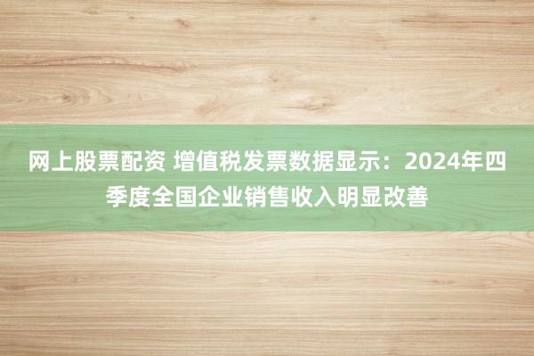 网上股票配资 增值税发票数据显示：2024年四季度全国企业销售收入明显改善