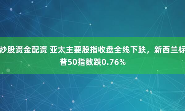 炒股资金配资 亚太主要股指收盘全线下跌，新西兰标普50指数跌0.76%