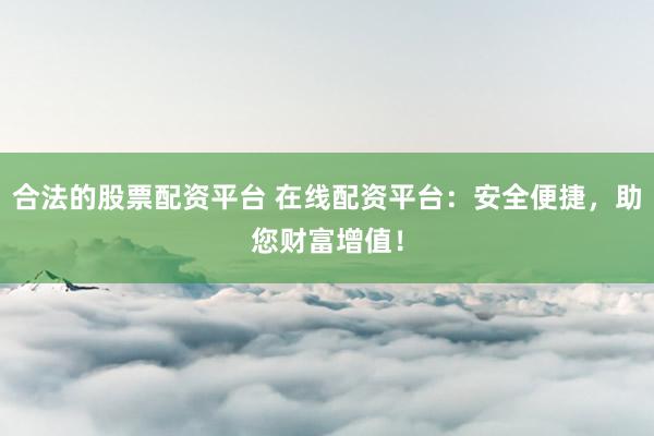 合法的股票配资平台 在线配资平台：安全便捷，助您财富增值！