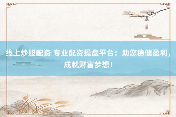 线上炒股配资 专业配资操盘平台：助您稳健盈利，成就财富梦想！