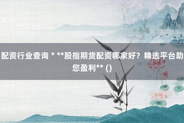 配资行业查询 * **股指期货配资哪家好？精选平台助您盈利** ()