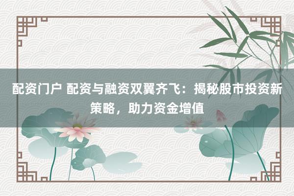 配资门户 配资与融资双翼齐飞：揭秘股市投资新策略，助力资金增值