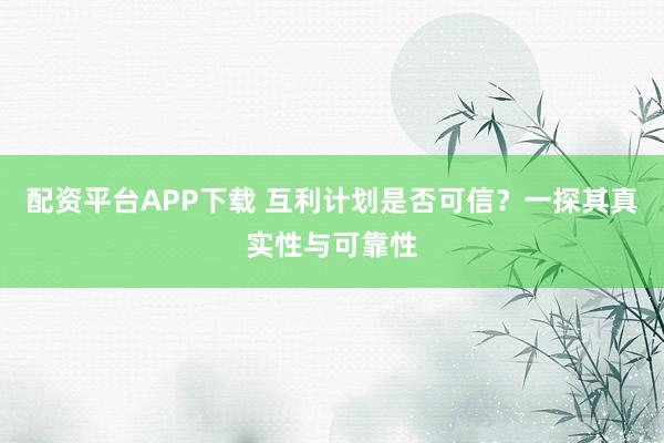 配资平台APP下载 互利计划是否可信？一探其真实性与可靠性