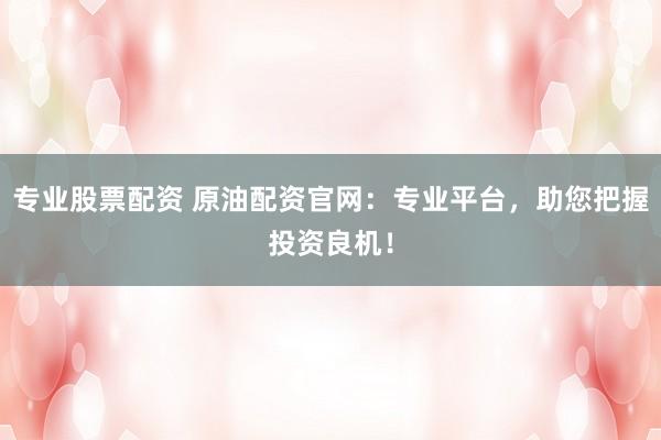 专业股票配资 原油配资官网：专业平台，助您把握投资良机！