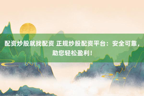 配资炒股就找配资 正规炒股配资平台：安全可靠，助您轻松盈利！