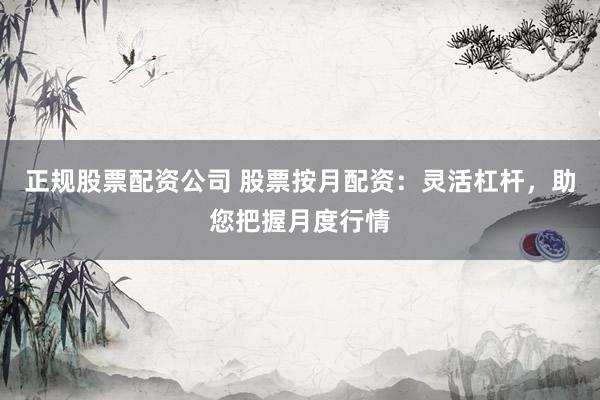 正规股票配资公司 股票按月配资：灵活杠杆，助您把握月度行情