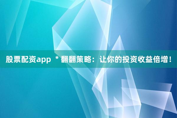 股票配资app  * 翻翻策略：让你的投资收益倍增！