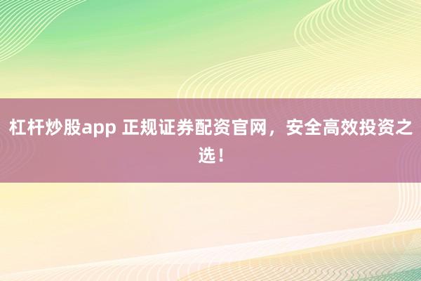 杠杆炒股app 正规证券配资官网，安全高效投资之选！
