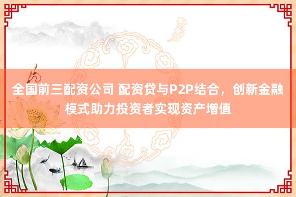 全国前三配资公司 配资贷与P2P结合，创新金融模式助力投资者实现资产增值