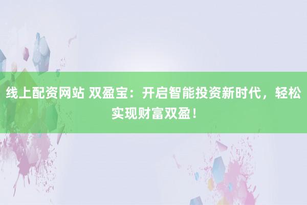 线上配资网站 双盈宝：开启智能投资新时代，轻松实现财富双盈！
