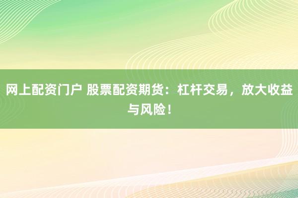 网上配资门户 股票配资期货：杠杆交易，放大收益与风险！