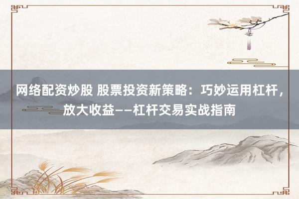 网络配资炒股 股票投资新策略：巧妙运用杠杆，放大收益——杠杆交易实战指南