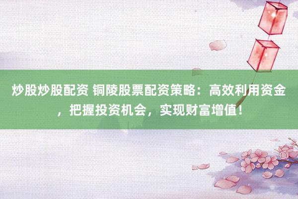 炒股炒股配资 铜陵股票配资策略：高效利用资金，把握投资机会，实现财富增值！