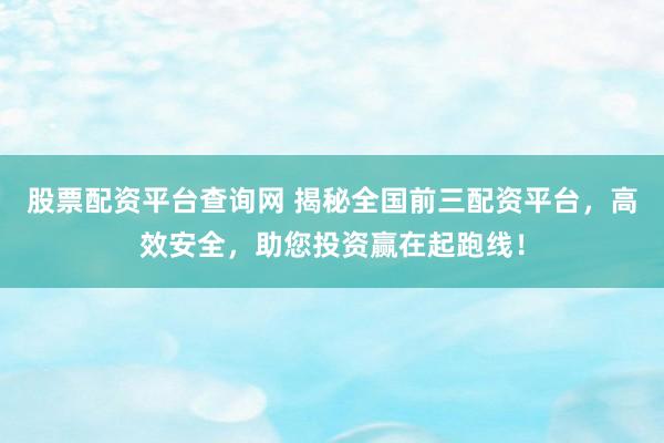 股票配资平台查询网 揭秘全国前三配资平台，高效安全，助您投资赢在起跑线！