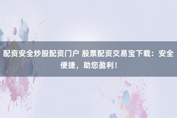 配资安全炒股配资门户 股票配资交易宝下载：安全便捷，助您盈利！