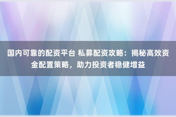 国内可靠的配资平台 私募配资攻略：揭秘高效资金配置策略，助力投资者稳健增益