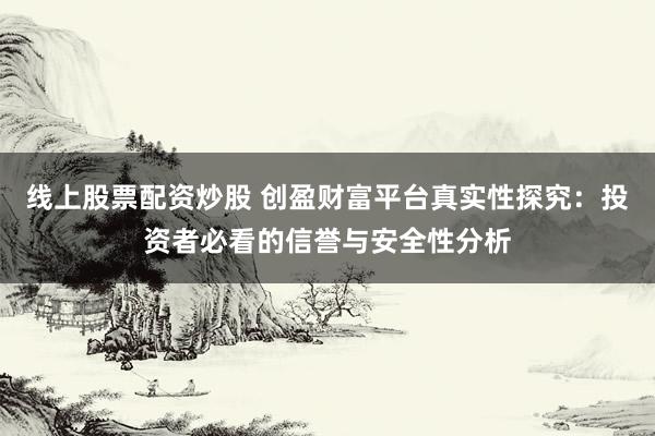 线上股票配资炒股 创盈财富平台真实性探究：投资者必看的信誉与安全性分析