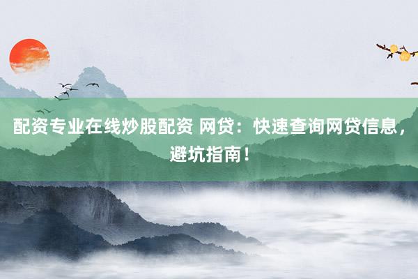 配资专业在线炒股配资 网贷：快速查询网贷信息，避坑指南！