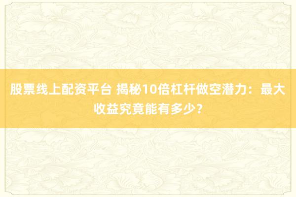 股票线上配资平台 揭秘10倍杠杆做空潜力：最大收益究竟能有多少？
