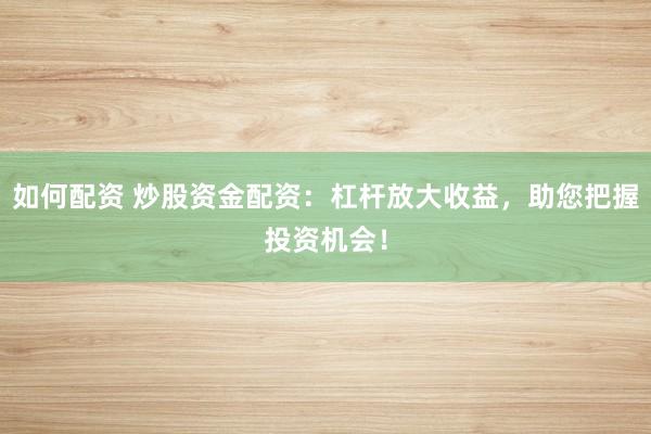 如何配资 炒股资金配资：杠杆放大收益，助您把握投资机会！