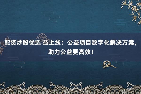 配资炒股优选 益上线：公益项目数字化解决方案，助力公益更高效！