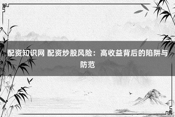 配资知识网 配资炒股风险：高收益背后的陷阱与防范