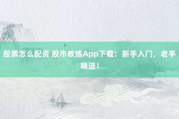 股票怎么配资 股市教练App下载：新手入门，老手精进！