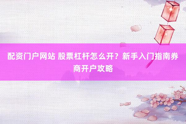 配资门户网站 股票杠杆怎么开？新手入门指南券商开户攻略