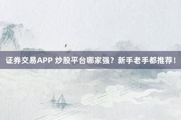 证券交易APP 炒股平台哪家强？新手老手都推荐！