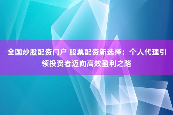 全国炒股配资门户 股票配资新选择：个人代理引领投资者迈向高效盈利之路