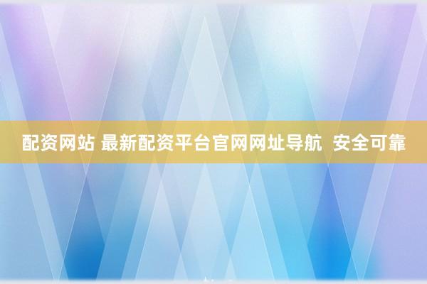 配资网站 最新配资平台官网网址导航  安全可靠
