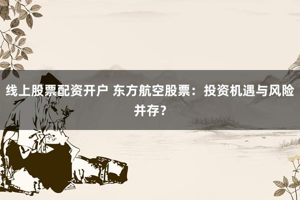 线上股票配资开户 东方航空股票：投资机遇与风险并存？