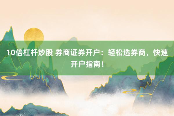 10倍杠杆炒股 券商证券开户：轻松选券商，快速开户指南！