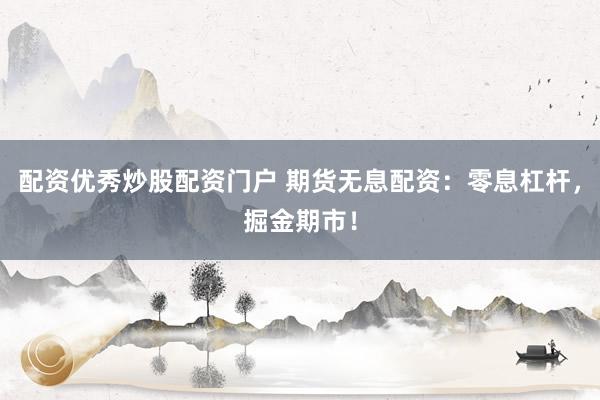 配资优秀炒股配资门户 期货无息配资：零息杠杆，掘金期市！