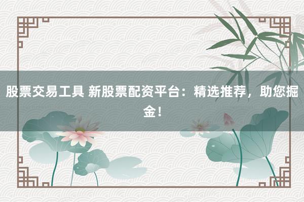 股票交易工具 新股票配资平台：精选推荐，助您掘金！