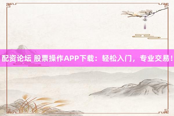 配资论坛 股票操作APP下载：轻松入门，专业交易！