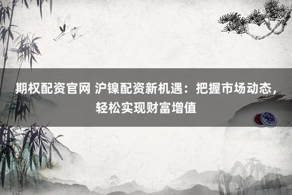 期权配资官网 沪镍配资新机遇：把握市场动态，轻松实现财富增值