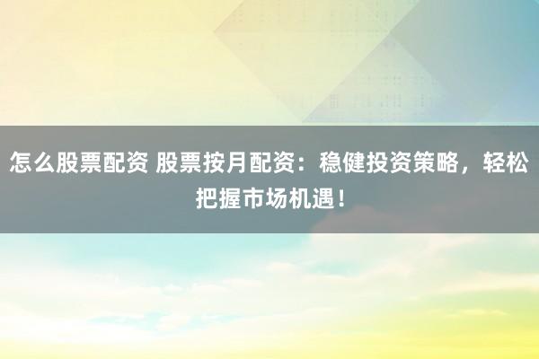 怎么股票配资 股票按月配资：稳健投资策略，轻松把握市场机遇！