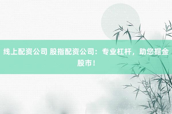 线上配资公司 股指配资公司：专业杠杆，助您掘金股市！