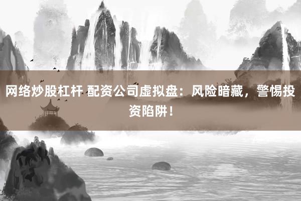 网络炒股杠杆 配资公司虚拟盘：风险暗藏，警惕投资陷阱！