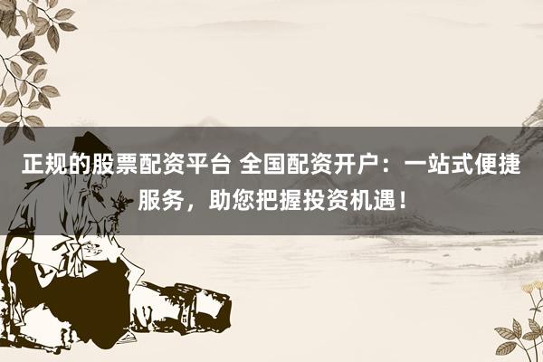 正规的股票配资平台 全国配资开户：一站式便捷服务，助您把握投资机遇！